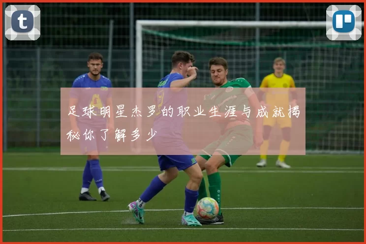 足球明星杰罗的职业生涯与成就揭秘你了解多少
