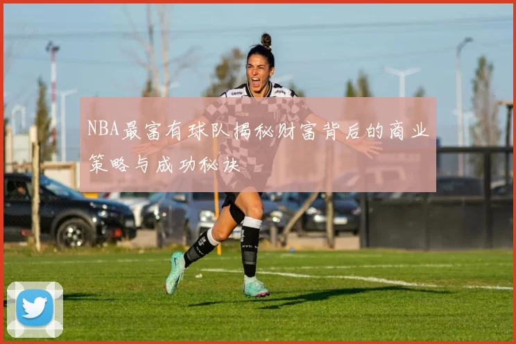 NBA最富有球队揭秘财富背后的商业策略与成功秘诀
