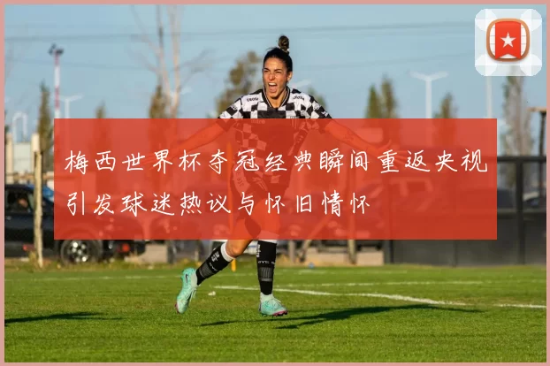 梅西世界杯夺冠经典瞬间重返央视引发球迷热议与怀旧情怀