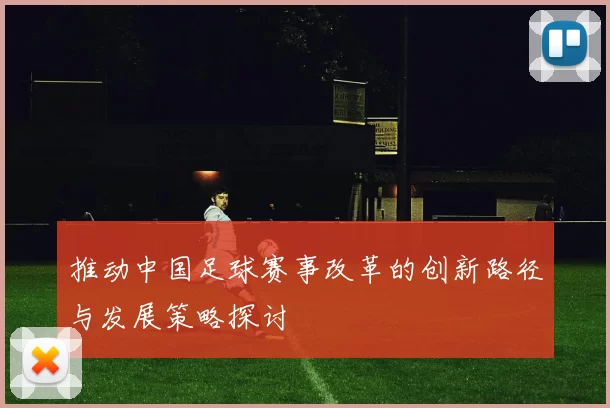 推动中国足球赛事改革的创新路径与发展策略探讨