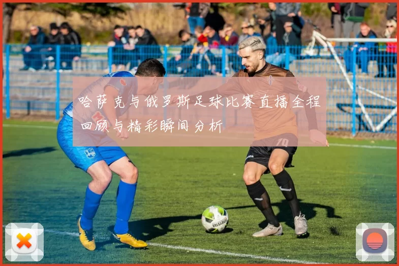 哈萨克与俄罗斯足球比赛直播全程回顾与精彩瞬间分析