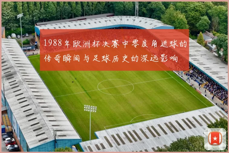 1988年欧洲杯决赛中零度角进球的传奇瞬间与足球历史的深远影响