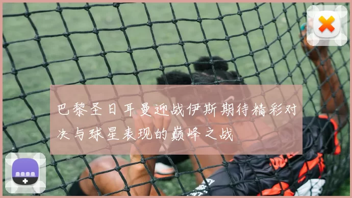 巴黎圣日耳曼迎战伊斯期待精彩对决与球星表现的巅峰之战